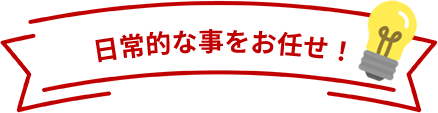 日常的な事をお任せ！